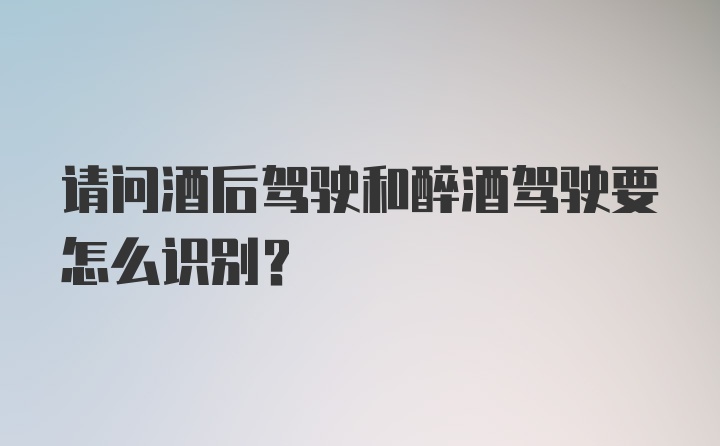 请问酒后驾驶和醉酒驾驶要怎么识别？