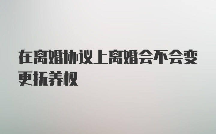 在离婚协议上离婚会不会变更抚养权