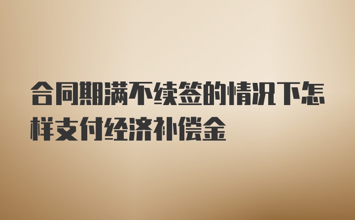 合同期满不续签的情况下怎样支付经济补偿金