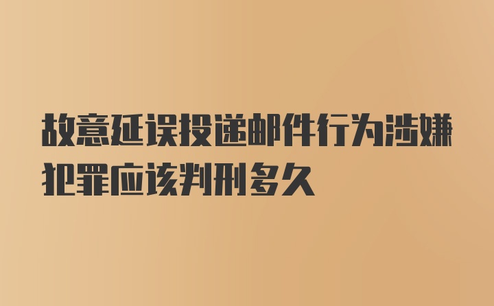 故意延误投递邮件行为涉嫌犯罪应该判刑多久