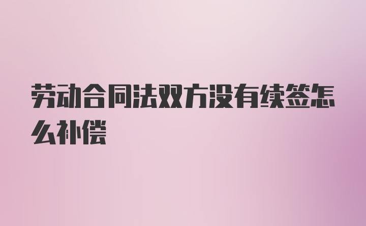 劳动合同法双方没有续签怎么补偿