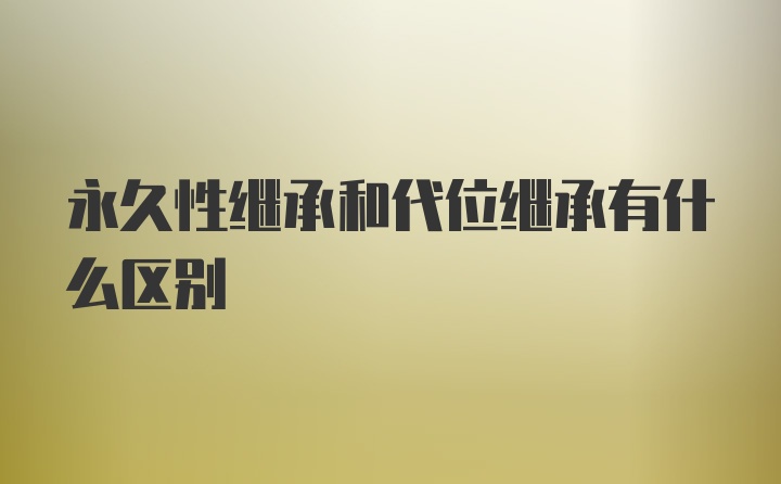 永久性继承和代位继承有什么区别