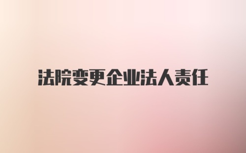 法院变更企业法人责任