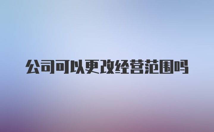 公司可以更改经营范围吗