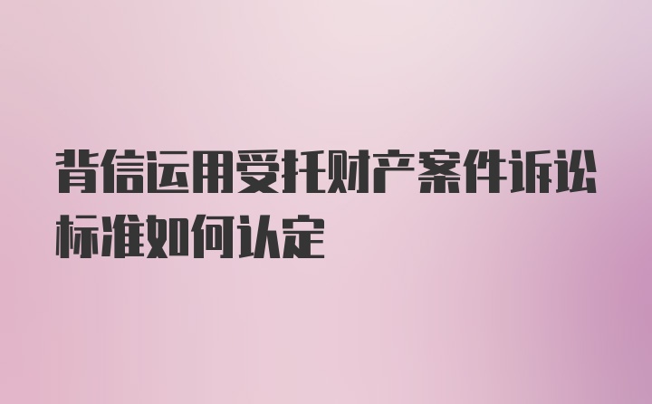 背信运用受托财产案件诉讼标准如何认定