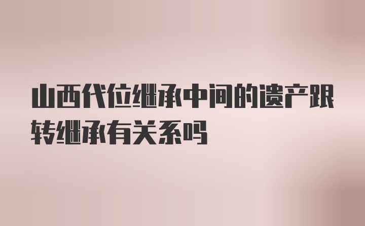 山西代位继承中间的遗产跟转继承有关系吗