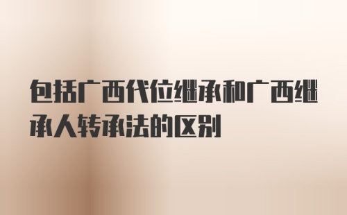 包括广西代位继承和广西继承人转承法的区别