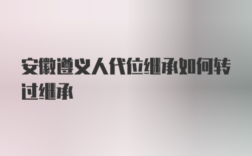 安徽遵义人代位继承如何转过继承