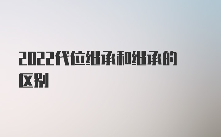 2022代位继承和继承的区别