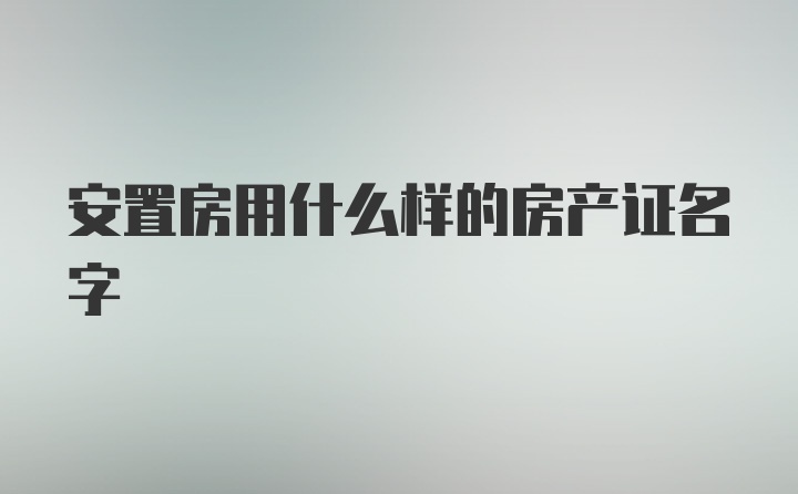 安置房用什么样的房产证名字