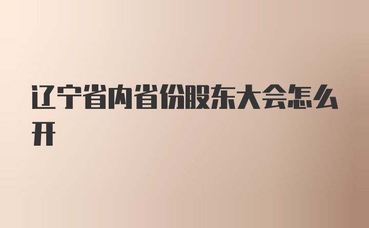 辽宁省内省份股东大会怎么开