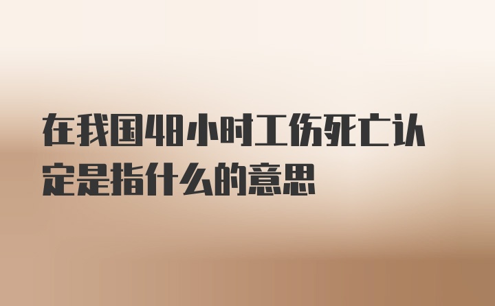 在我国48小时工伤死亡认定是指什么的意思