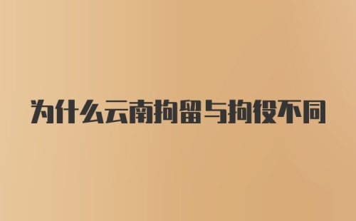 为什么云南拘留与拘役不同