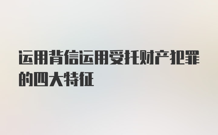 运用背信运用受托财产犯罪的四大特征