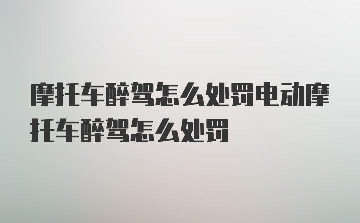 摩托车醉驾怎么处罚电动摩托车醉驾怎么处罚