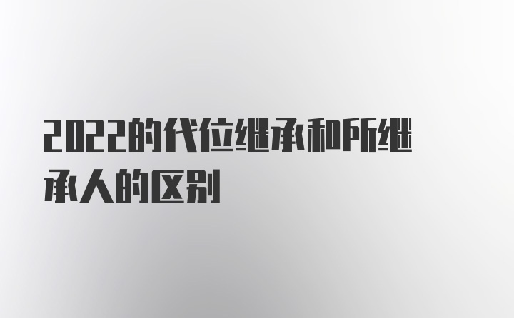 2022的代位继承和所继承人的区别