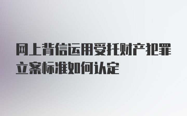 网上背信运用受托财产犯罪立案标准如何认定