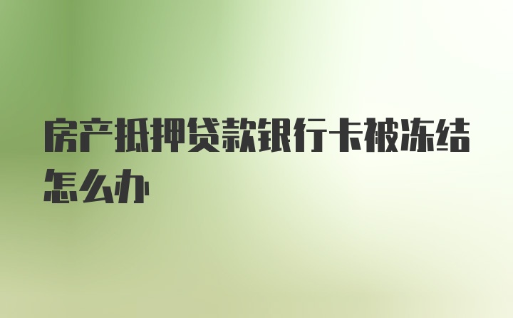 房产抵押贷款银行卡被冻结怎么办