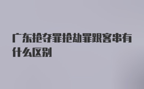 广东抢夺罪抢劫罪跟客串有什么区别