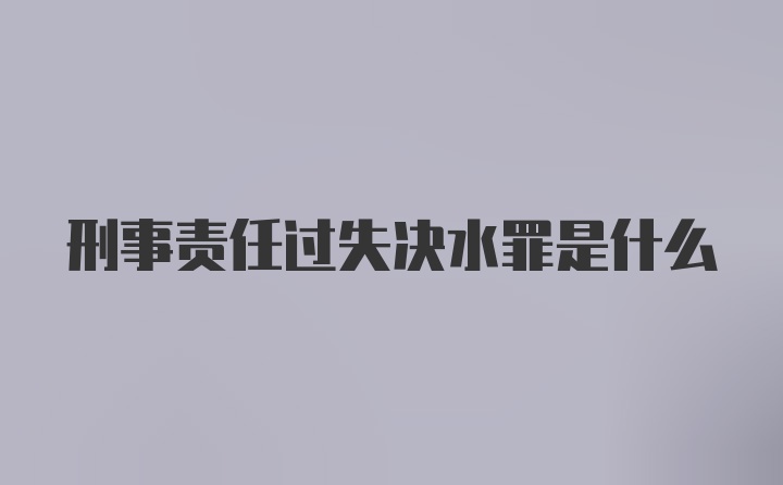 刑事责任过失决水罪是什么