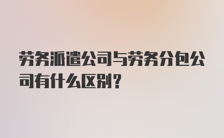 劳务派遣公司与劳务分包公司有什么区别？