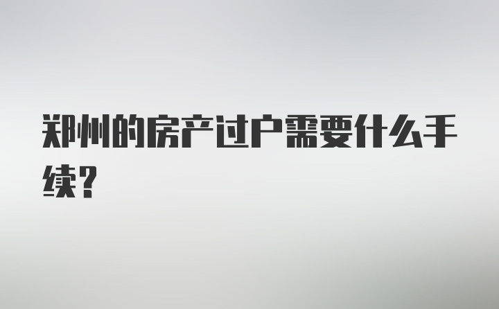 郑州的房产过户需要什么手续？