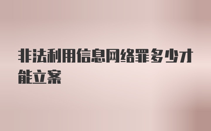 非法利用信息网络罪多少才能立案