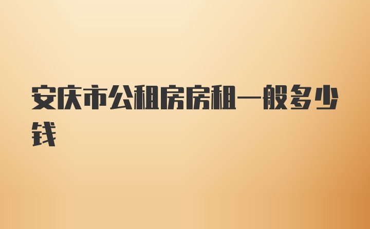 安庆市公租房房租一般多少钱