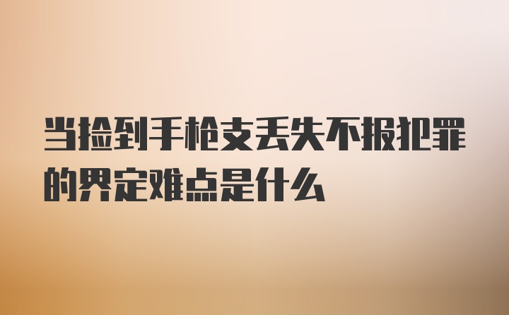 当捡到手枪支丢失不报犯罪的界定难点是什么