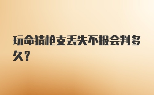 玩命猜枪支丢失不报会判多久?