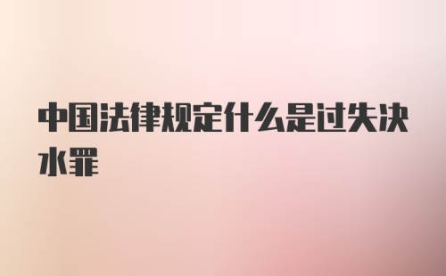 中国法律规定什么是过失决水罪