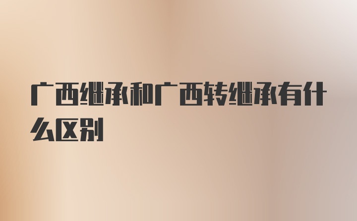 广西继承和广西转继承有什么区别