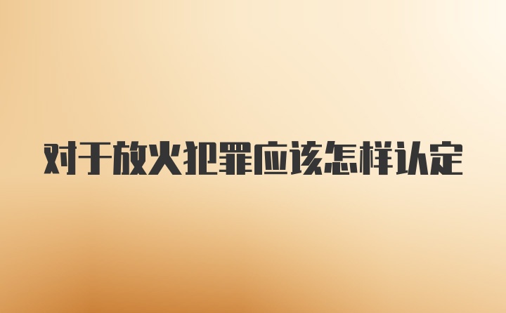 对于放火犯罪应该怎样认定