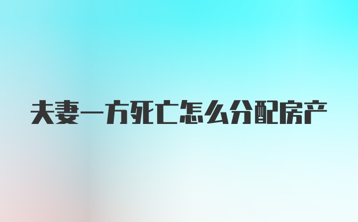 夫妻一方死亡怎么分配房产