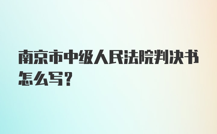 南京市中级人民法院判决书怎么写？