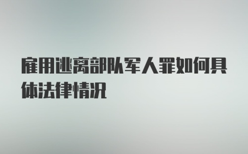 雇用逃离部队军人罪如何具体法律情况