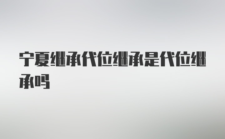 宁夏继承代位继承是代位继承吗