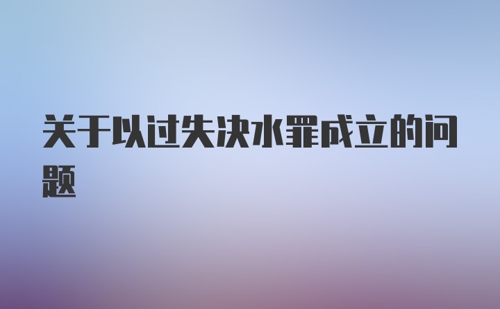 关于以过失决水罪成立的问题