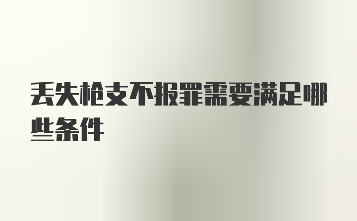 丢失枪支不报罪需要满足哪些条件