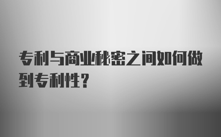 专利与商业秘密之间如何做到专利性？