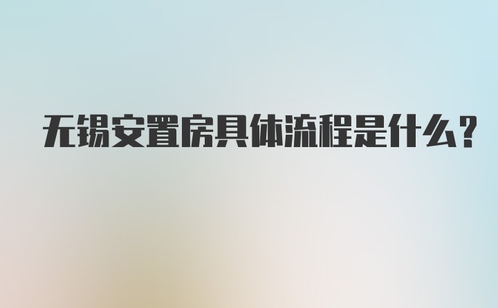 无锡安置房具体流程是什么？