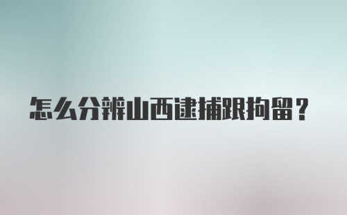 怎么分辨山西逮捕跟拘留?