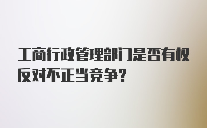 工商行政管理部门是否有权反对不正当竞争？