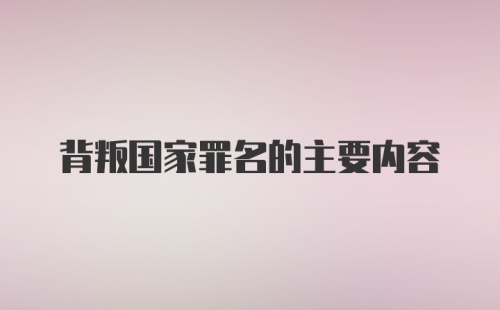 背叛国家罪名的主要内容