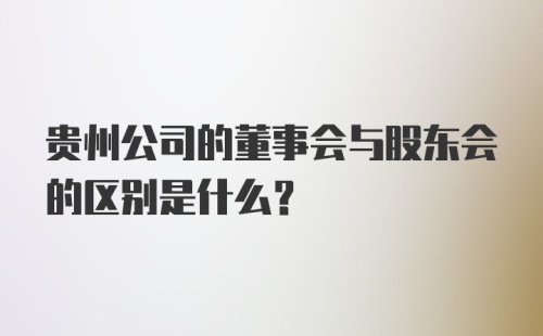 贵州公司的董事会与股东会的区别是什么？