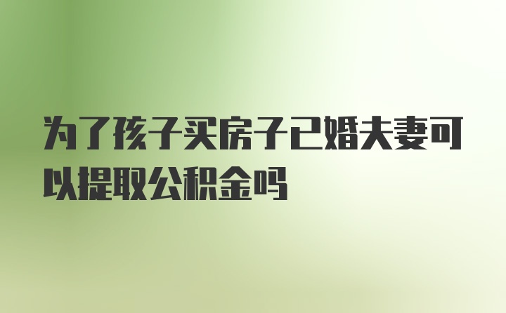 为了孩子买房子已婚夫妻可以提取公积金吗