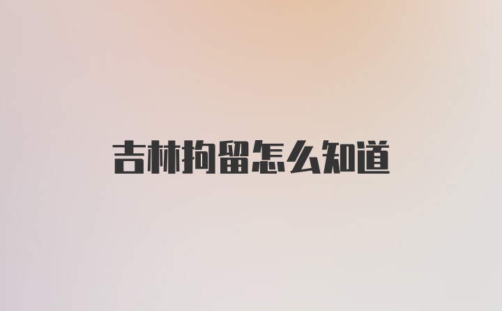 吉林拘留怎么知道