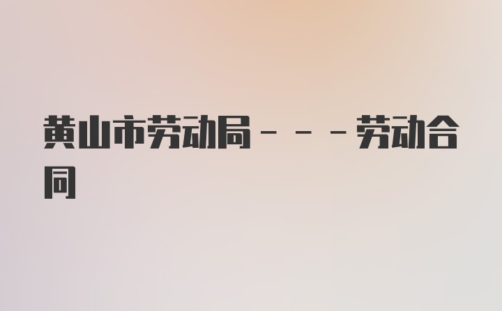 黄山市劳动局---劳动合同