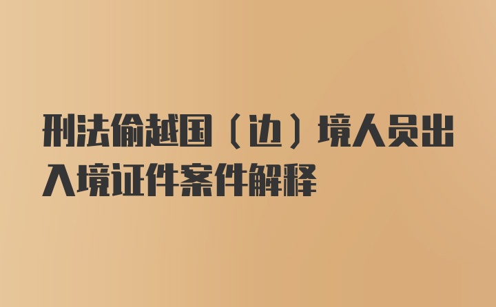 刑法偷越国（边）境人员出入境证件案件解释