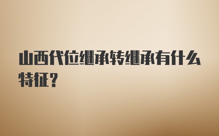 山西代位继承转继承有什么特征？